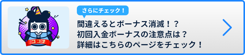 間違えるとボーナス消滅！？初回入金ボーナスの注意点は？詳細はこちらのページをチェック！
