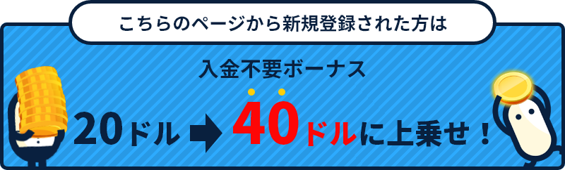 こちらのページから新規登録された方は!入金不要ボーナス20ドル→40ドルに上乗せ!